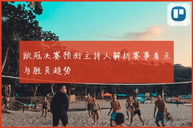 欧冠决赛预测主持人解析赛事看点与胜负趋势