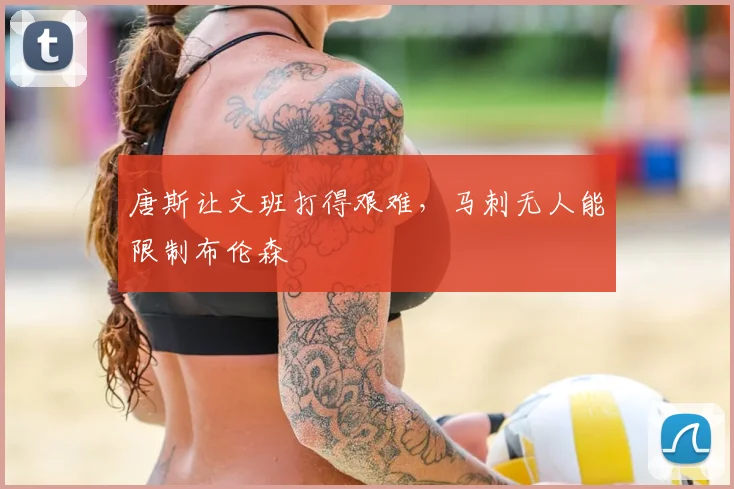 唐斯让文班打得艰难，马刺无人能限制布伦森