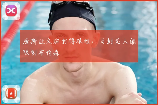 唐斯让文班打得艰难，马刺无人能限制布伦森
