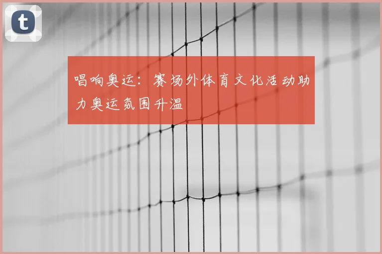 唱响奥运：赛场外体育文化活动助力奥运氛围升温