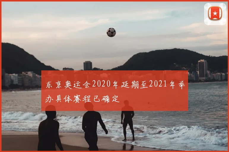 东京奥运会2020年延期至2021年举办具体赛程已确定