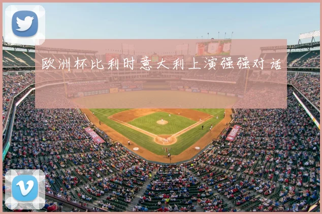 欧洲杯比利时意大利上演强强对话
