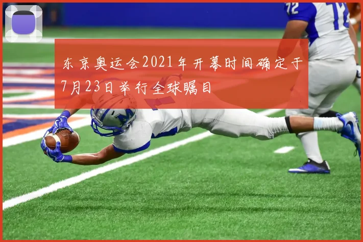 东京奥运会2021年开幕时间确定于7月23日举行全球瞩目