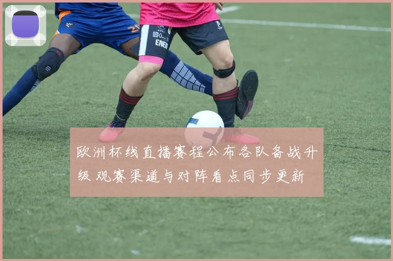 欧洲杯线直播赛程公布各队备战升级 观赛渠道与对阵看点同步更新