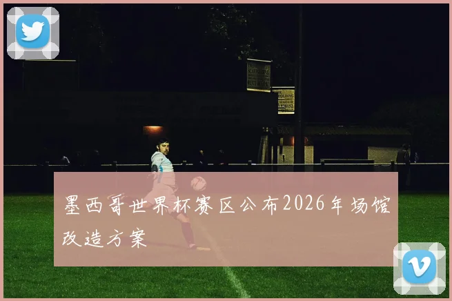 墨西哥世界杯赛区公布2026年场馆改造方案