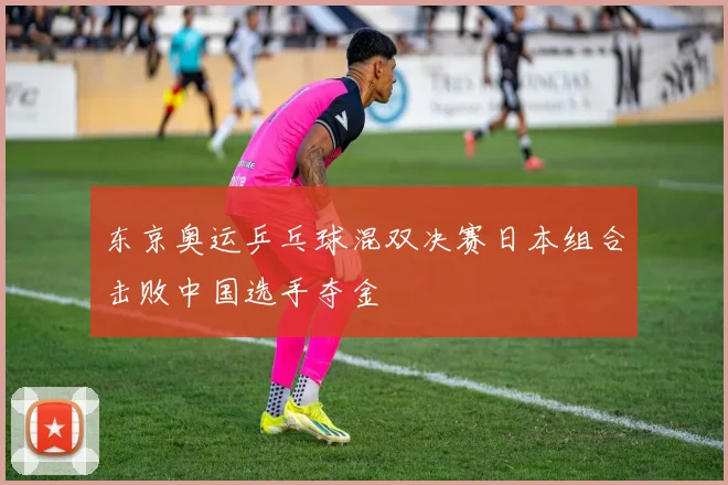东京奥运乒乓球混双决赛日本组合击败中国选手夺金