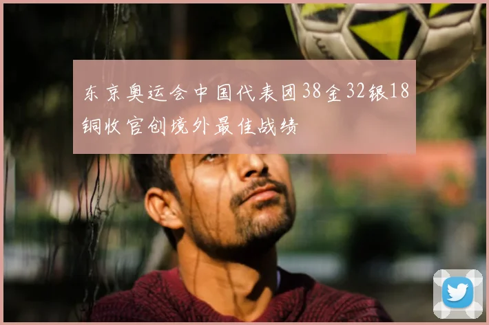 东京奥运会中国代表团38金32银18铜收官创境外最佳战绩