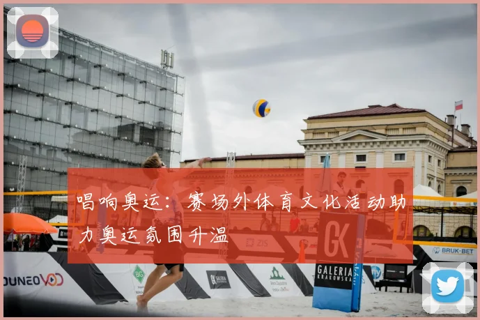 唱响奥运：赛场外体育文化活动助力奥运氛围升温