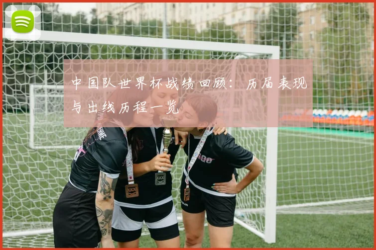 中国队世界杯战绩回顾：历届表现与出线历程一览