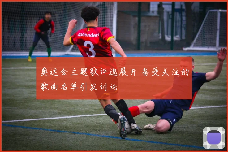奥运会主题歌评选展开 备受关注的歌曲名单引发讨论