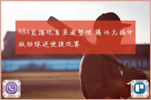 NBA直播观看渠道整理 腾讯无插件版助球迷便捷观赛