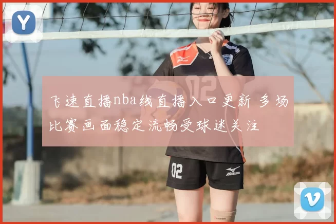 飞速直播nba线直播入口更新 多场比赛画面稳定流畅受球迷关注