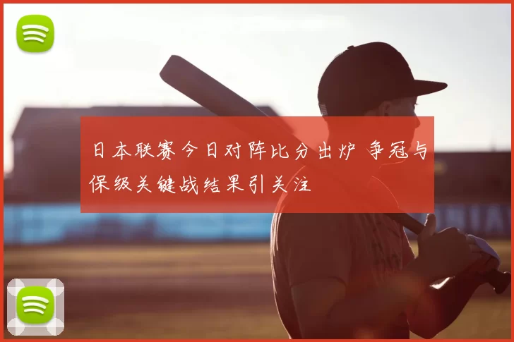 日本联赛今日对阵比分出炉 争冠与保级关键战结果引关注