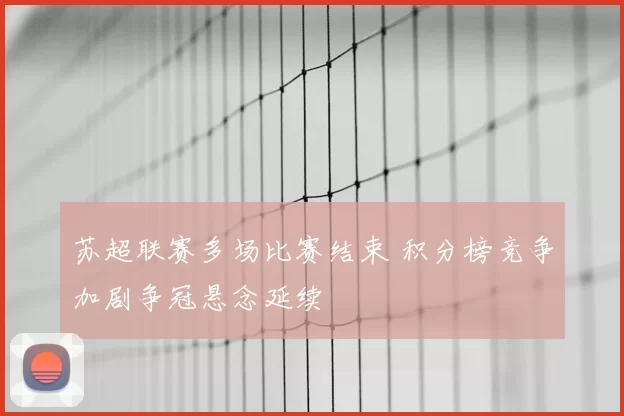苏超联赛多场比赛结束 积分榜竞争加剧争冠悬念延续