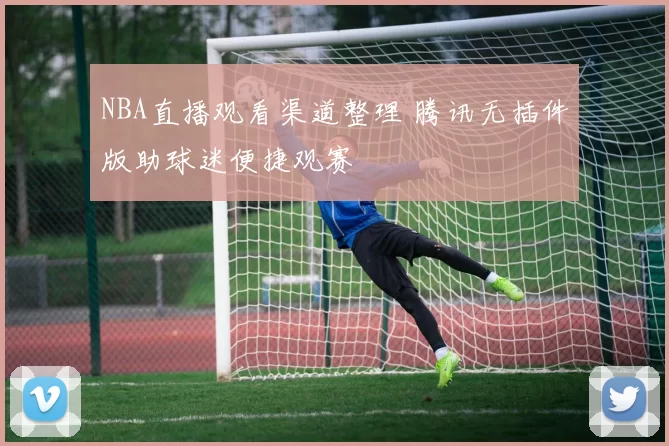 NBA直播观看渠道整理 腾讯无插件版助球迷便捷观赛