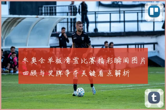 冬奥会单板滑雪比赛精彩瞬间图片回顾与奖牌争夺关键看点解析
