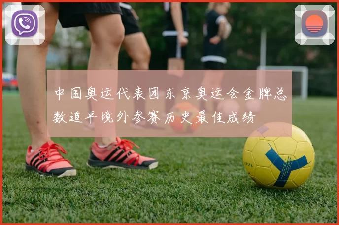 中国奥运代表团东京奥运会金牌总数追平境外参赛历史最佳成绩
