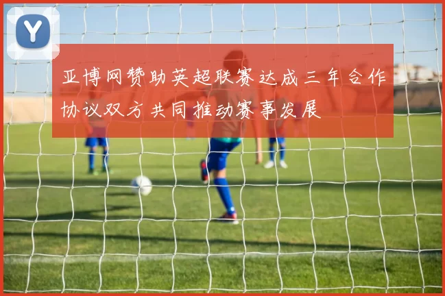 亚博网赞助英超联赛达成三年合作协议双方共同推动赛事发展