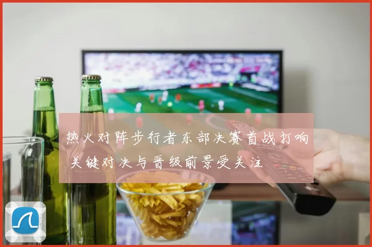 热火对阵步行者东部决赛首战打响 关键对决与晋级前景受关注