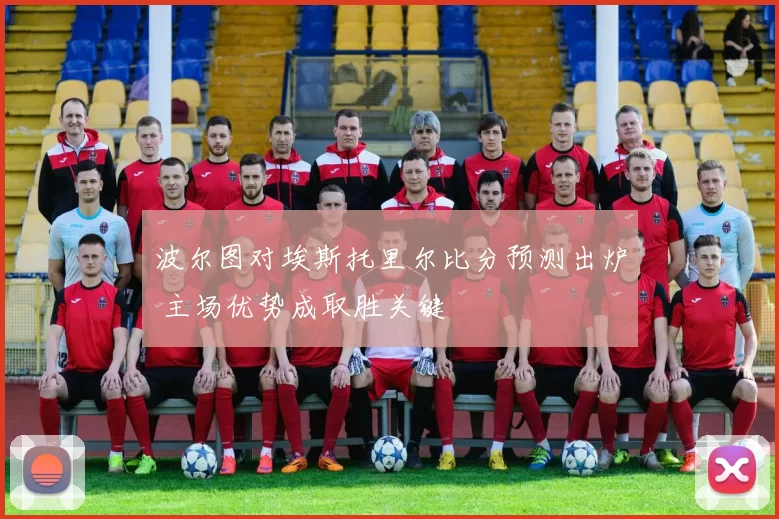 波尔图对埃斯托里尔比分预测出炉 主场优势成取胜关键