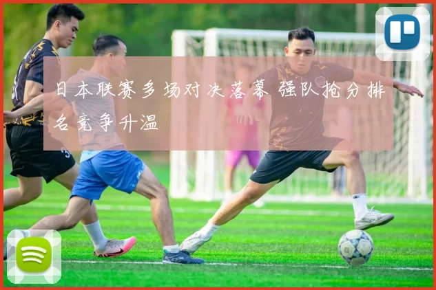 日本联赛多场对决落幕 强队抢分排名竞争升温