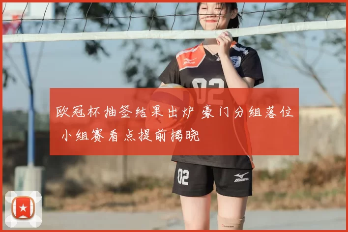 欧冠杯抽签结果出炉 豪门分组落位 小组赛看点提前揭晓