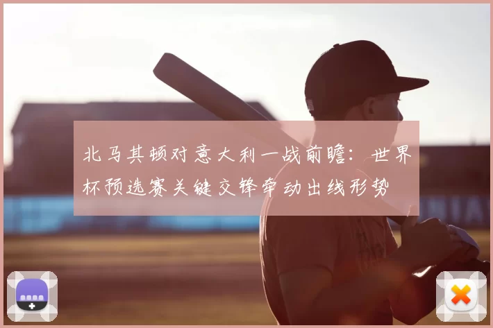 北马其顿对意大利一战前瞻：世界杯预选赛关键交锋牵动出线形势