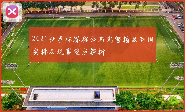 2021世界杯赛程公布完整播放时间安排及观赛重点解析