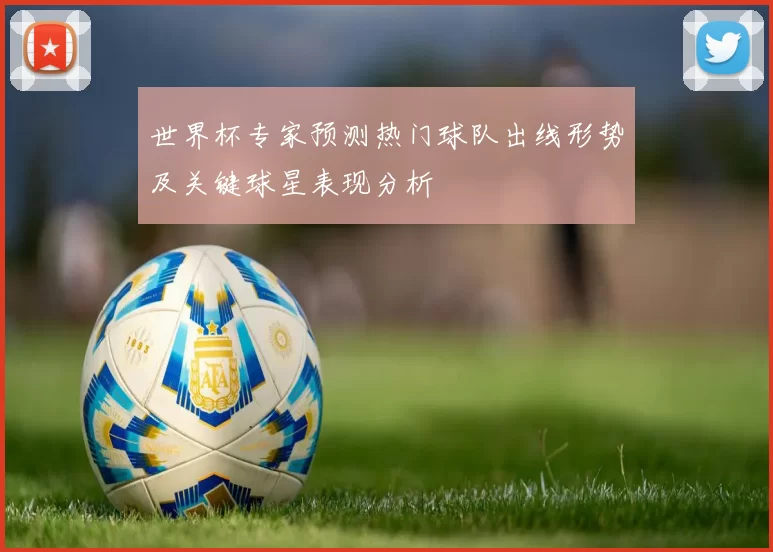 世界杯专家预测热门球队出线形势及关键球星表现分析