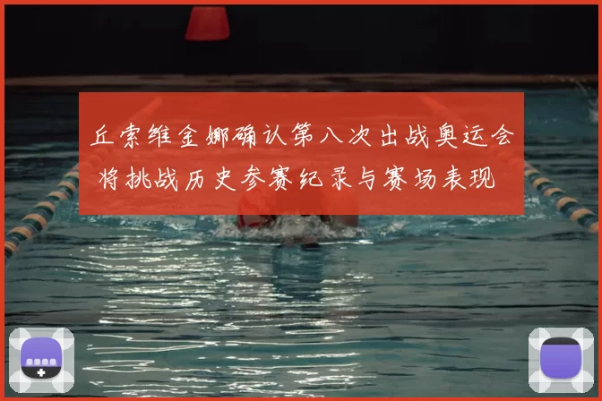 丘索维金娜确认第八次出战奥运会 将挑战历史参赛纪录与赛场表现