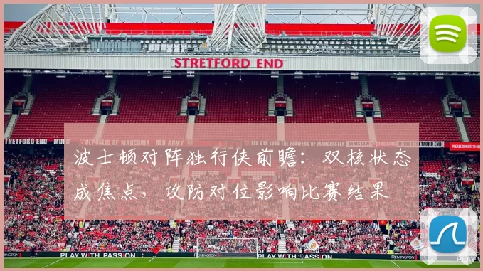 波士顿对阵独行侠前瞻：双核状态成焦点，攻防对位影响比赛结果