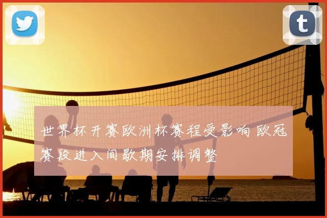 世界杯开赛欧洲杯赛程受影响 欧冠赛段进入间歇期安排调整