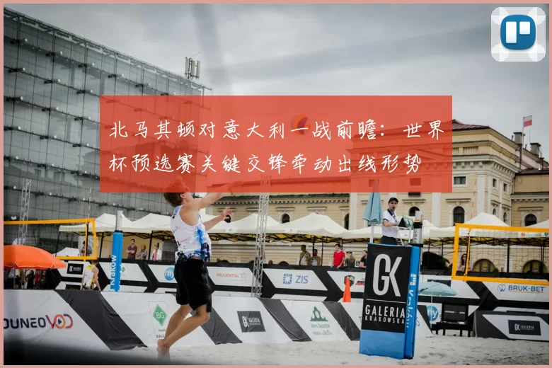 北马其顿对意大利一战前瞻：世界杯预选赛关键交锋牵动出线形势