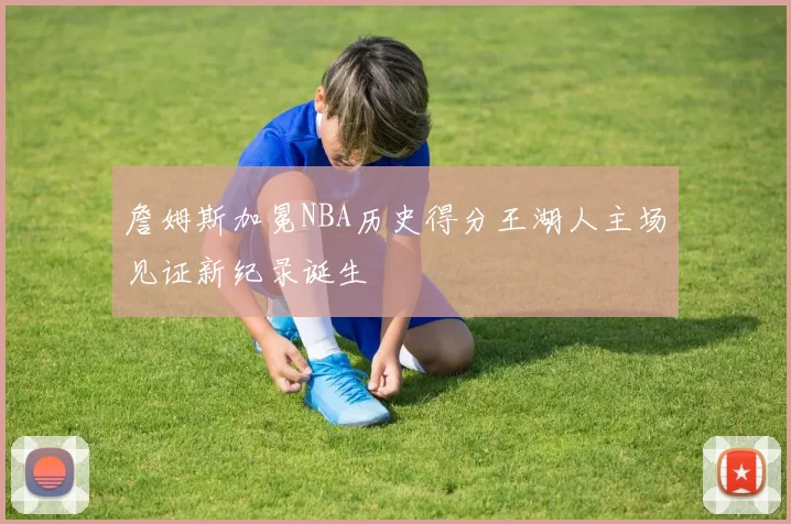 詹姆斯加冕NBA历史得分王湖人主场见证新纪录诞生
