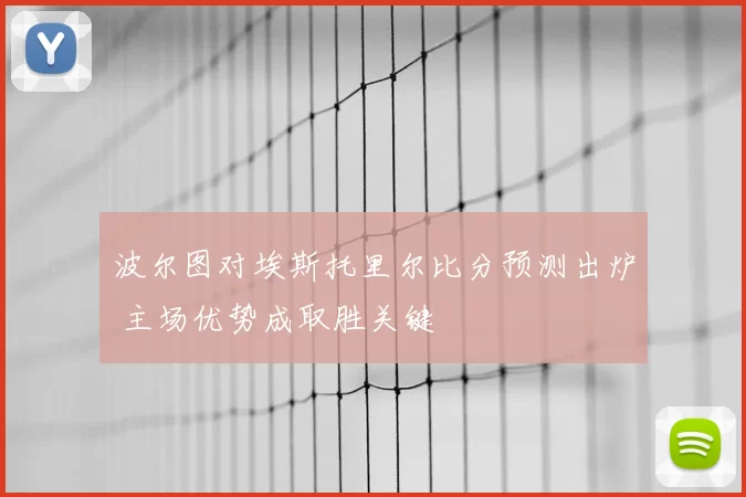 波尔图对埃斯托里尔比分预测出炉 主场优势成取胜关键