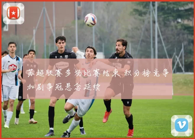 苏超联赛多场比赛结束 积分榜竞争加剧争冠悬念延续