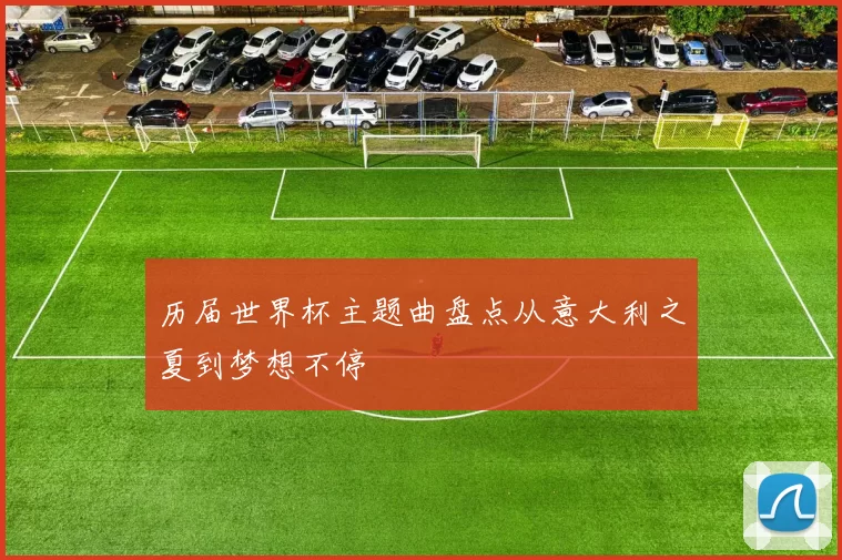 历届世界杯主题曲盘点从意大利之夏到梦想不停
