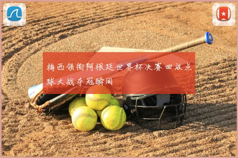 梅西领衔阿根廷世界杯决赛回放点球大战夺冠瞬间
