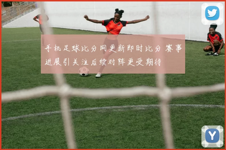 手机足球比分网更新即时比分 赛事进展引关注后续对阵更受期待