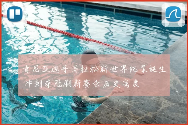 肯尼亚选手马拉松新世界纪录诞生 冲刺夺冠刷新赛会历史高度