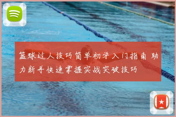 篮球过人技巧简单初学入门指南 助力新手快速掌握实战突破技巧