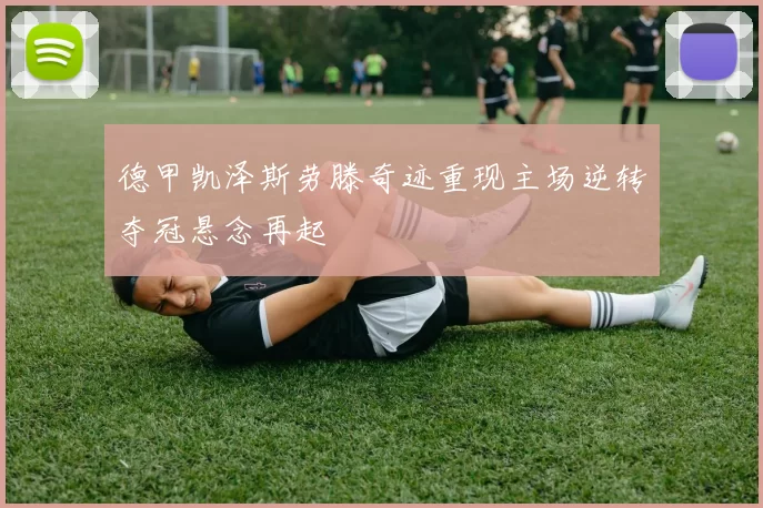 德甲凯泽斯劳滕奇迹重现主场逆转夺冠悬念再起