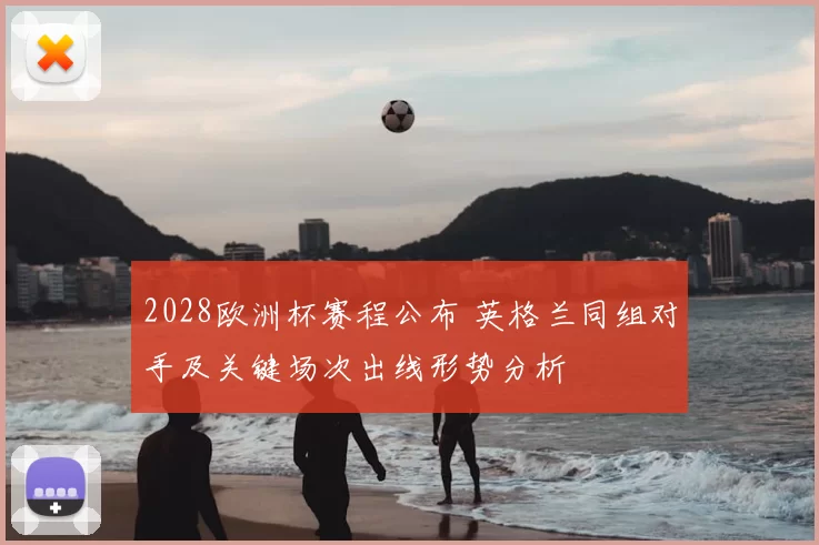 2028欧洲杯赛程公布 英格兰同组对手及关键场次出线形势分析