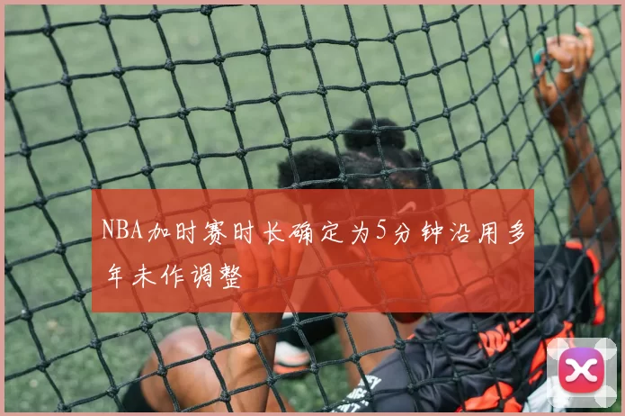 NBA加时赛时长确定为5分钟沿用多年未作调整