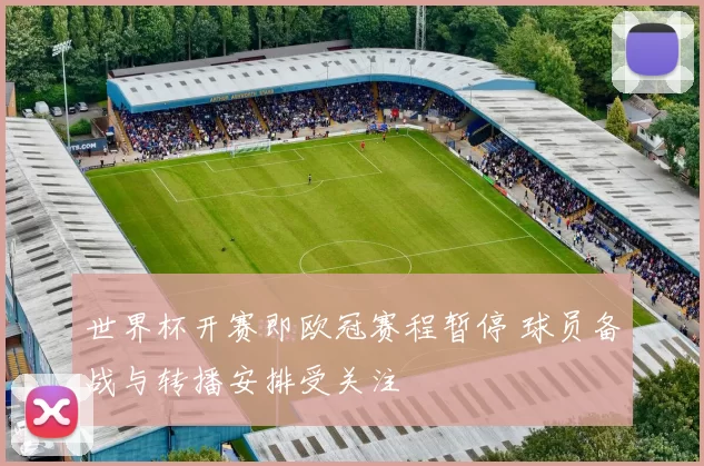 世界杯开赛即欧冠赛程暂停 球员备战与转播安排受关注