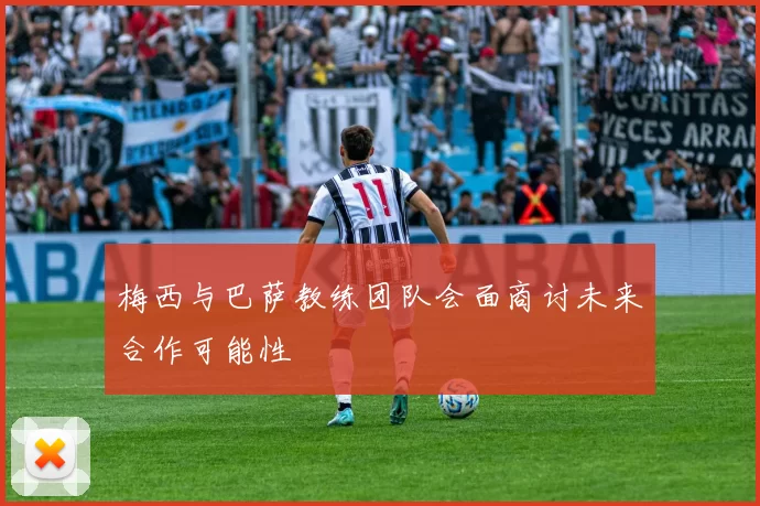 梅西与巴萨教练团队会面商讨未来合作可能性
