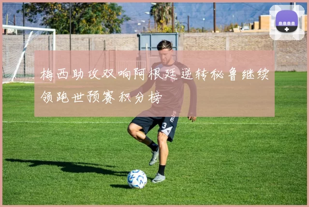 梅西助攻双响阿根廷逆转秘鲁继续领跑世预赛积分榜