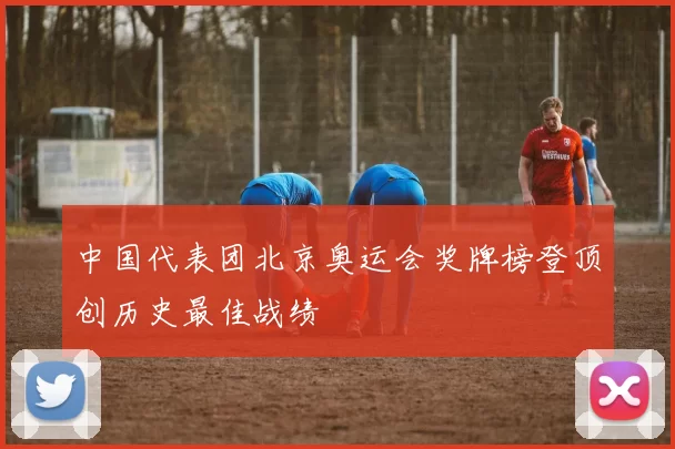 中国代表团北京奥运会奖牌榜登顶创历史最佳战绩