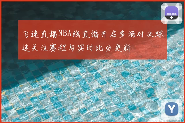 飞速直播NBA线直播开启多场对决球迷关注赛程与实时比分更新