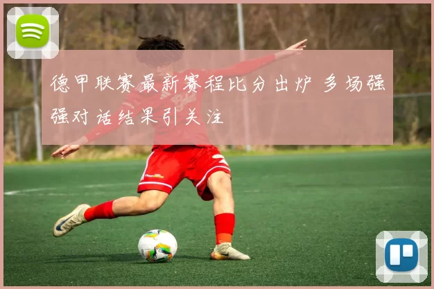 德甲联赛最新赛程比分出炉 多场强强对话结果引关注